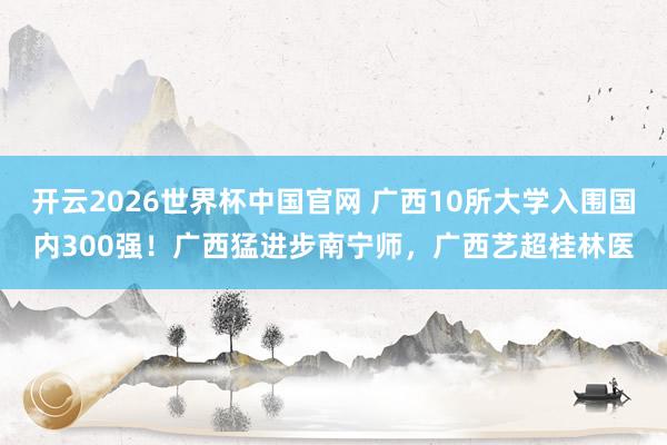 开云2026世界杯中国官网 广西10所大学入围国内300强！广西猛进步南宁师，广西艺超桂林医