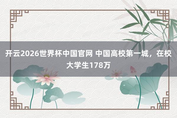 开云2026世界杯中国官网 中国高校第一城，在校大学生178万
