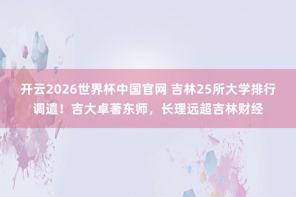 开云2026世界杯中国官网 吉林25所大学排行调遣！吉大卓著东师，长理远超吉林财经