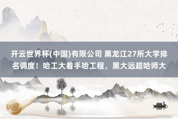 开云世界杯(中国)有限公司 黑龙江27所大学排名调度！哈工大着手哈工程，黑大远超哈师大