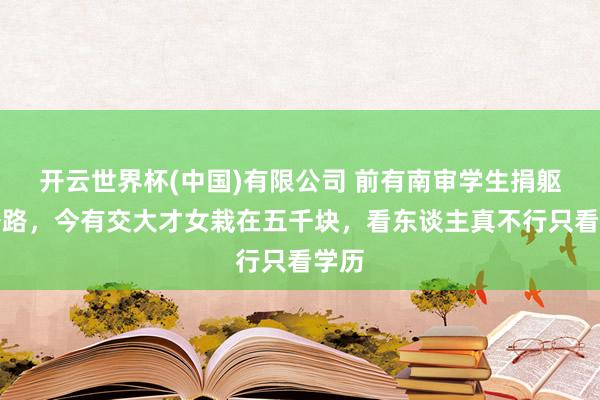 开云世界杯(中国)有限公司 前有南审学生捐躯考公路，今有交大才女栽在五千块，看东谈主真不行只看学历