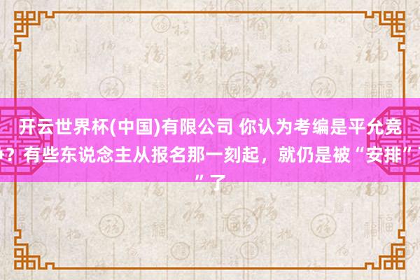 开云世界杯(中国)有限公司 你认为考编是平允竞争？有些东说念主从报名那一刻起，就仍是被“安排”了