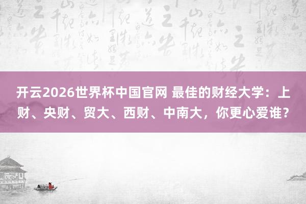 开云2026世界杯中国官网 最佳的财经大学：上财、央财、贸大、西财、中南大，你更心爱谁？