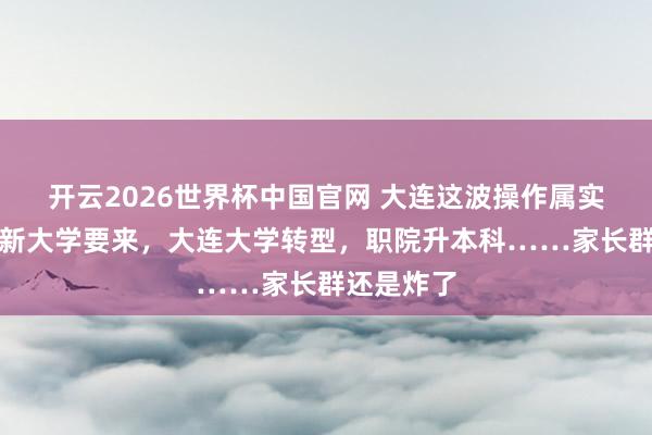 开云2026世界杯中国官网 大连这波操作属实狠！两所新大学要来，大连大学转型，职院升本科……家长群还是炸了