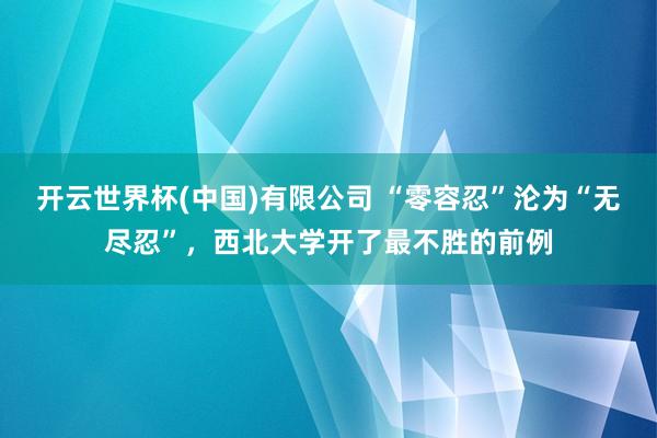 开云世界杯(中国)有限公司 “零容忍”沦为“无尽忍”，西北大学开了最不胜的前例