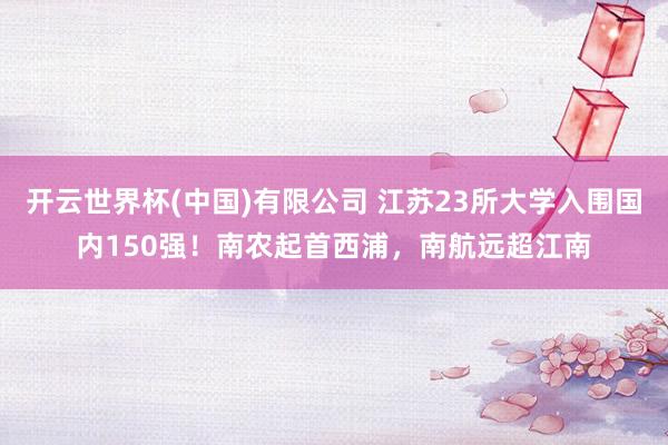 开云世界杯(中国)有限公司 江苏23所大学入围国内150强！南农起首西浦，南航远超江南