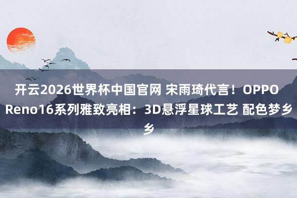 开云2026世界杯中国官网 宋雨琦代言！OPPO Reno16系列雅致亮相：3D悬浮星球工艺 配色梦乡