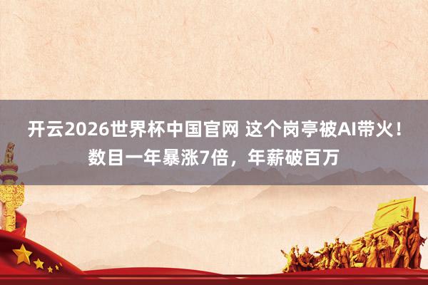 开云2026世界杯中国官网 这个岗亭被AI带火！数目一年暴涨7倍，年薪破百万