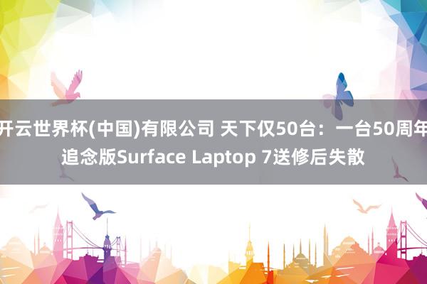 开云世界杯(中国)有限公司 天下仅50台：一台50周年追念版Surface Laptop 7送修后失散