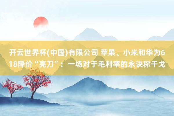 开云世界杯(中国)有限公司 苹果、小米和华为618降价“亮刀”：一场对于毛利率的永诀称干戈