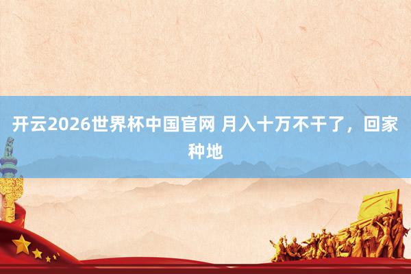 开云2026世界杯中国官网 月入十万不干了，回家种地