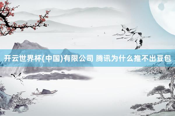 开云世界杯(中国)有限公司 腾讯为什么推不出豆包