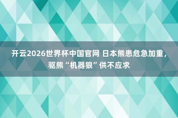 开云2026世界杯中国官网 日本熊患危急加重，驱熊“机器狼”供不应求