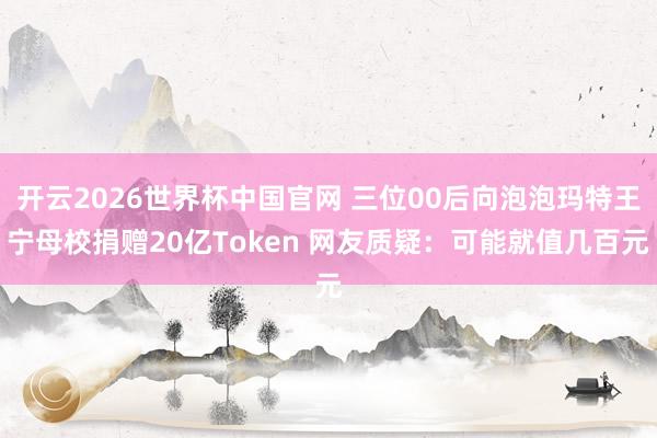 开云2026世界杯中国官网 三位00后向泡泡玛特王宁母校捐赠20亿Token 网友质疑：可能就值几百元