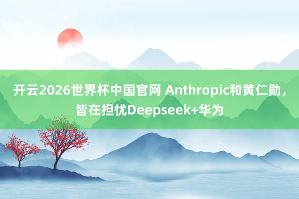 开云2026世界杯中国官网 Anthropic和黄仁勋，皆在担忧Deepseek+华为
