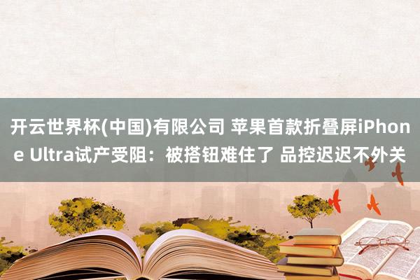 开云世界杯(中国)有限公司 苹果首款折叠屏iPhone Ultra试产受阻：被搭钮难住了 品控迟迟不外关
