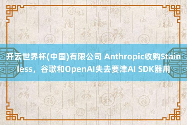 开云世界杯(中国)有限公司 Anthropic收购Stainless，谷歌和OpenAI失去要津AI SDK器用