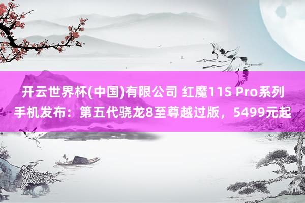 开云世界杯(中国)有限公司 红魔11S Pro系列手机发布：第五代骁龙8至尊越过版，5499元起