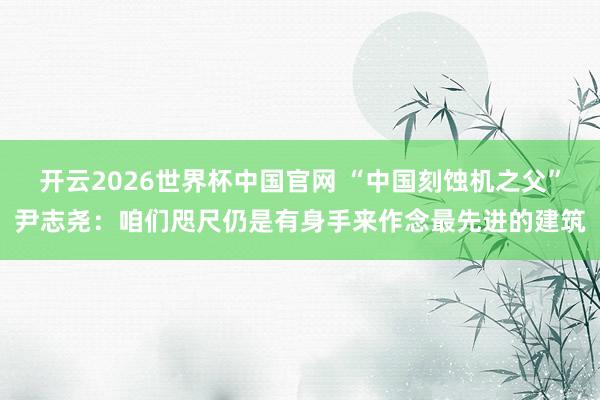 开云2026世界杯中国官网 “中国刻蚀机之父”尹志尧：咱们咫尺仍是有身手来作念最先进的建筑
