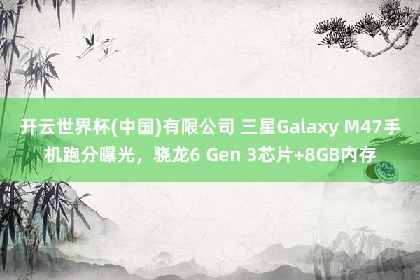 开云世界杯(中国)有限公司 三星Galaxy M47手机跑分曝光，骁龙6 Gen 3芯片+8GB内存