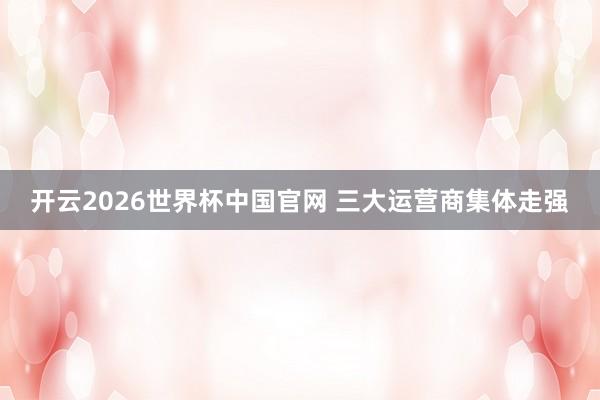 开云2026世界杯中国官网 三大运营商集体走强