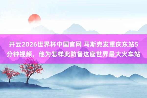 开云2026世界杯中国官网 马斯克发重庆东站5分钟视频，他为怎样此防备这座世界最大火车站