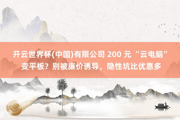 开云世界杯(中国)有限公司 200 元 “云电脑” 变平板？别被廉价诱导，隐性坑比优惠多