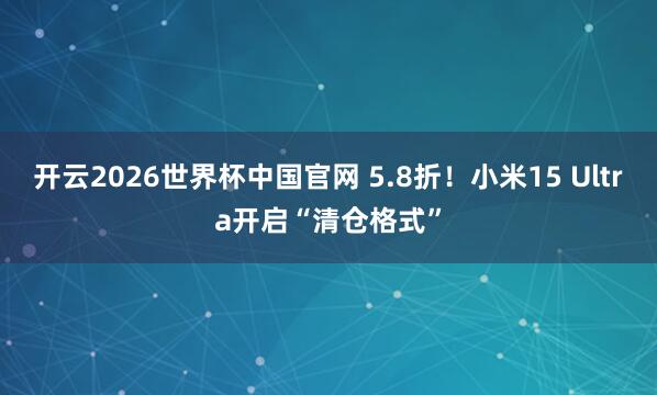 开云2026世界杯中国官网 5.8折！小米15 Ultra开启“清仓格式”