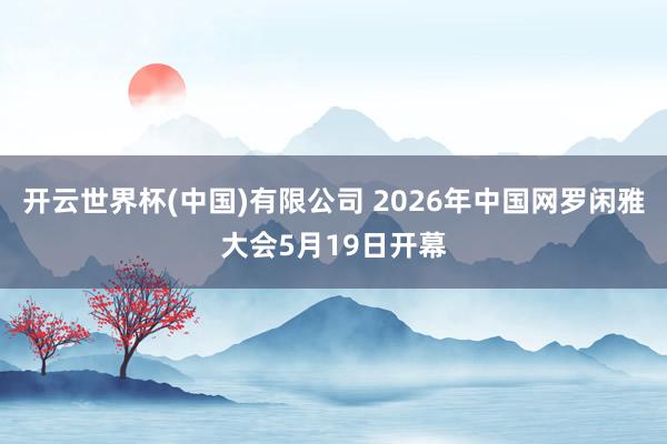 开云世界杯(中国)有限公司 2026年中国网罗闲雅大会5月19日开幕
