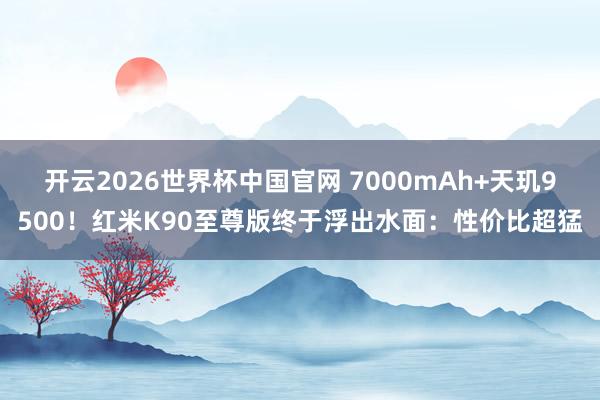 开云2026世界杯中国官网 7000mAh+天玑9500！红米K90至尊版终于浮出水面：性价比超猛