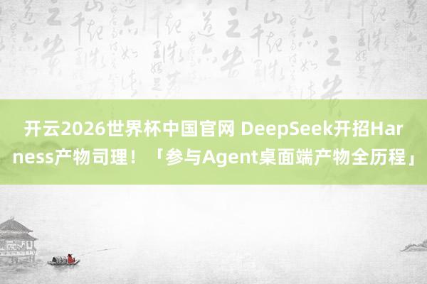 开云2026世界杯中国官网 DeepSeek开招Harness产物司理！「参与Agent桌面端产物全历程」
