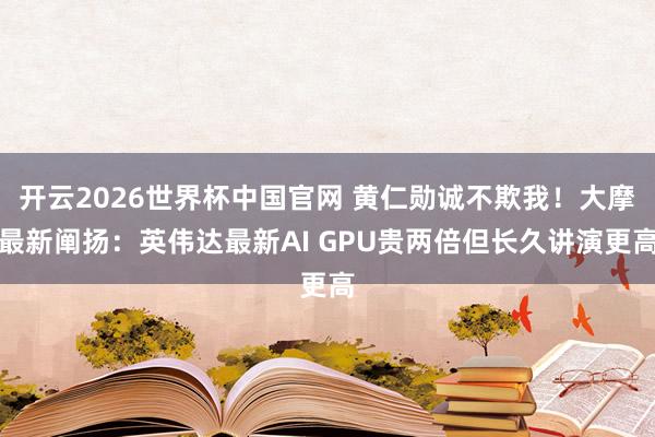 开云2026世界杯中国官网 黄仁勋诚不欺我！大摩最新阐扬：英伟达最新AI GPU贵两倍但长久讲演更高