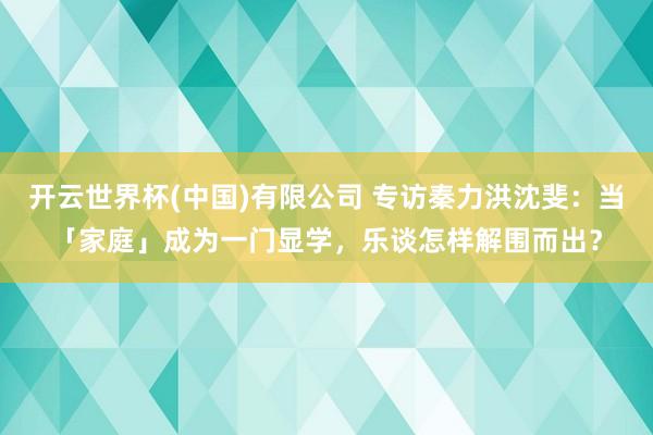 开云世界杯(中国)有限公司 专访秦力洪沈斐：当「家庭」成为一门显学，乐谈怎样解围而出？