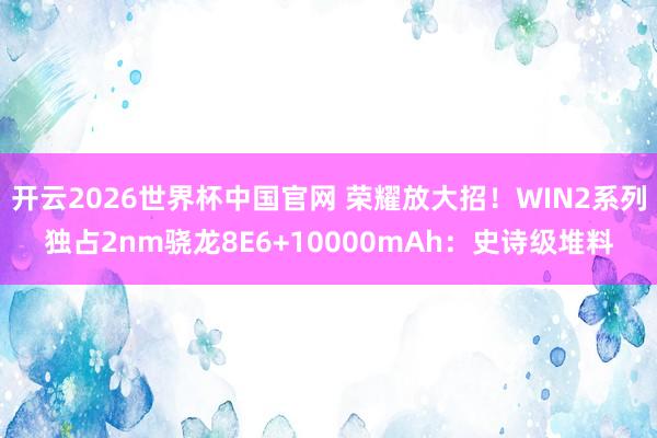 开云2026世界杯中国官网 荣耀放大招！WIN2系列独占2nm骁龙8E6+10000mAh：史诗级堆料