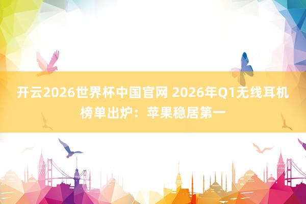 开云2026世界杯中国官网 2026年Q1无线耳机榜单出炉：苹果稳居第一