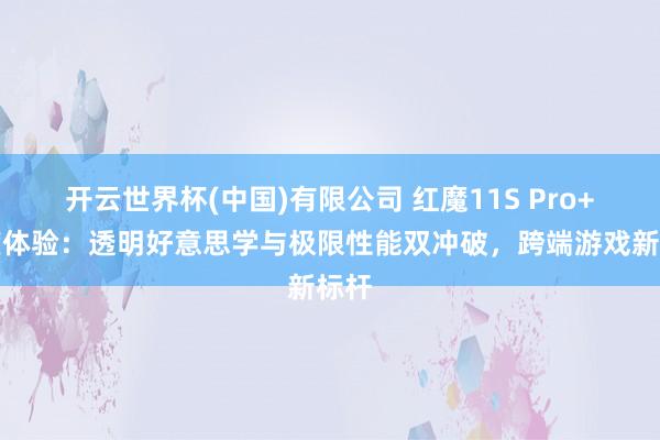 开云世界杯(中国)有限公司 红魔11S Pro+深度体验：透明好意思学与极限性能双冲破，跨端游戏新标杆