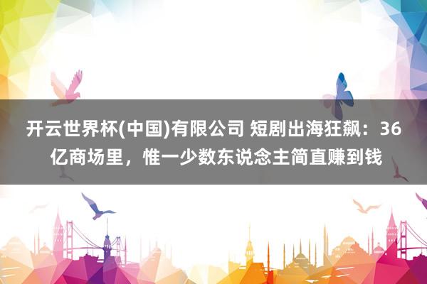 开云世界杯(中国)有限公司 短剧出海狂飙：36 亿商场里，惟一少数东说念主简直赚到钱