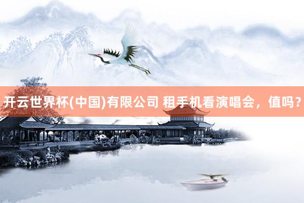 开云世界杯(中国)有限公司 租手机看演唱会，值吗？