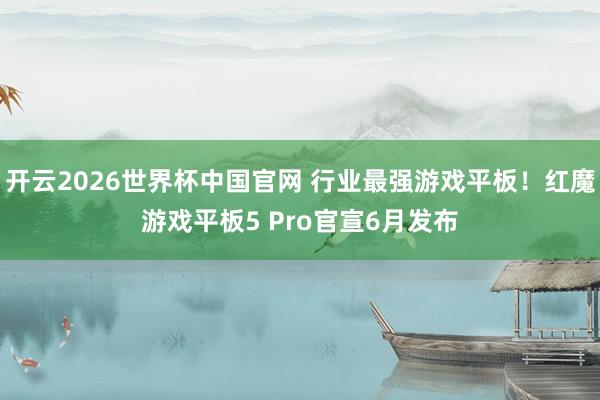 开云2026世界杯中国官网 行业最强游戏平板！红魔游戏平板5 Pro官宣6月发布