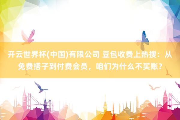 开云世界杯(中国)有限公司 豆包收费上热搜：从免费搭子到付费会员，咱们为什么不买账？