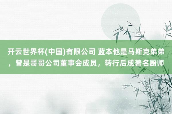 开云世界杯(中国)有限公司 蓝本他是马斯克弟弟，曾是哥哥公司董事会成员，转行后成著名厨师