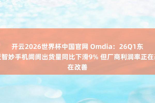 开云2026世界杯中国官网 Omdia：26Q1东南亚智妙手机阛阓出货量同比下滑9% 但厂商利润率正在改善