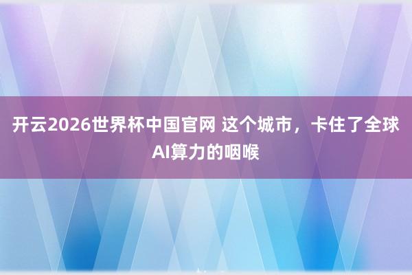 开云2026世界杯中国官网 这个城市，卡住了全球AI算力的咽喉