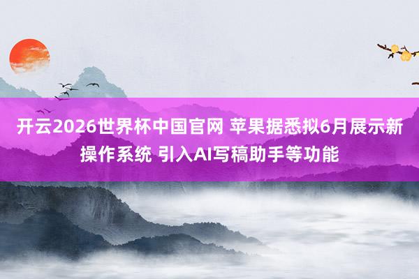 开云2026世界杯中国官网 苹果据悉拟6月展示新操作系统 引入AI写稿助手等功能