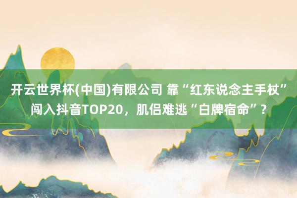 开云世界杯(中国)有限公司 靠“红东说念主手杖”闯入抖音TOP20，肌侣难逃“白牌宿命”？