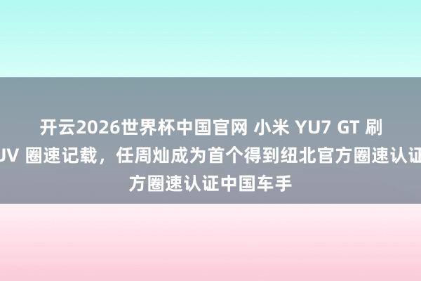 开云2026世界杯中国官网 小米 YU7 GT 刷新纽北 SUV 圈速记载，任周灿成为首个得到纽北官方圈速认证中国车手