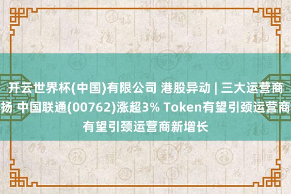 开云世界杯(中国)有限公司 港股异动 | 三大运营商延续上扬 中国联通(00762)涨超3% Token有望引颈运营商新增长