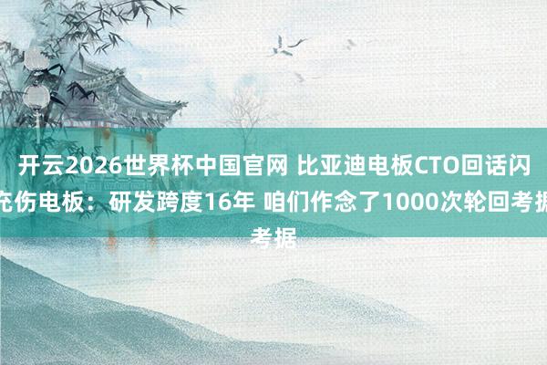 开云2026世界杯中国官网 比亚迪电板CTO回话闪充伤电板：研发跨度16年 咱们作念了1000次轮回考据