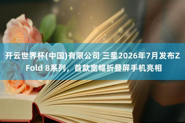 开云世界杯(中国)有限公司 三星2026年7月发布Z Fold 8系列，首款宽幅折叠屏手机亮相