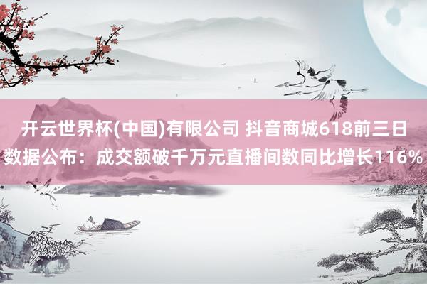开云世界杯(中国)有限公司 抖音商城618前三日数据公布：成交额破千万元直播间数同比增长116%